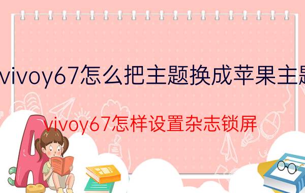 vivoy67怎么把主题换成苹果主题 vivoy67怎样设置杂志锁屏？